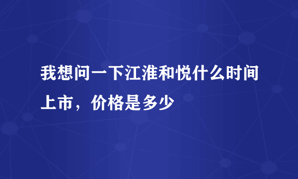 我想问一下江淮和悦什么时间上市，价格是多少