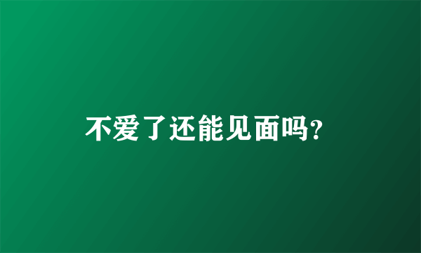 不爱了还能见面吗？