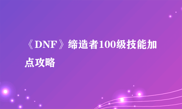 《DNF》缔造者100级技能加点攻略