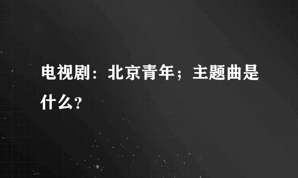 电视剧：北京青年；主题曲是什么？