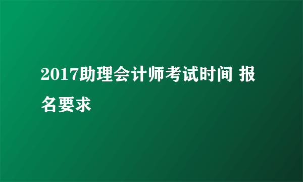 2017助理会计师考试时间 报名要求