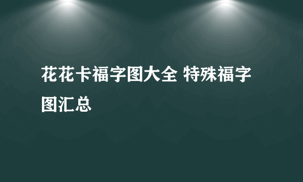 花花卡福字图大全 特殊福字图汇总