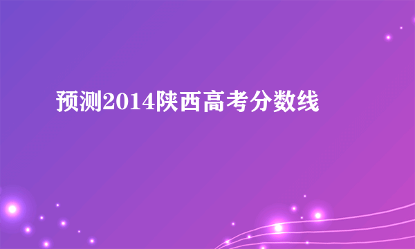 预测2014陕西高考分数线