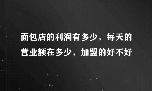 面包店的利润有多少，每天的营业额在多少，加盟的好不好