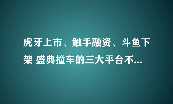 虎牙上市、触手融资、斗鱼下架 盛典撞车的三大平台不一样的2018