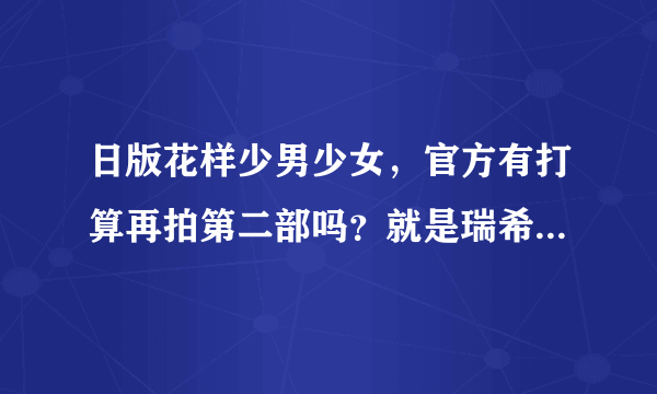 日版花样少男少女，官方有打算再拍第二部吗？就是瑞希从美国回来什么的