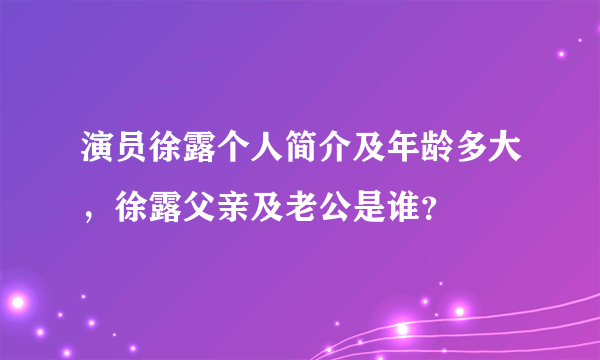 演员徐露个人简介及年龄多大，徐露父亲及老公是谁？