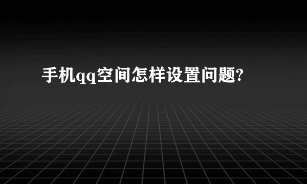 手机qq空间怎样设置问题?