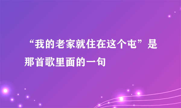 “我的老家就住在这个屯”是那首歌里面的一句