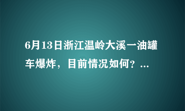 6月13日浙江温岭大溪一油罐车爆炸，目前情况如何？事故原因可能是什么？