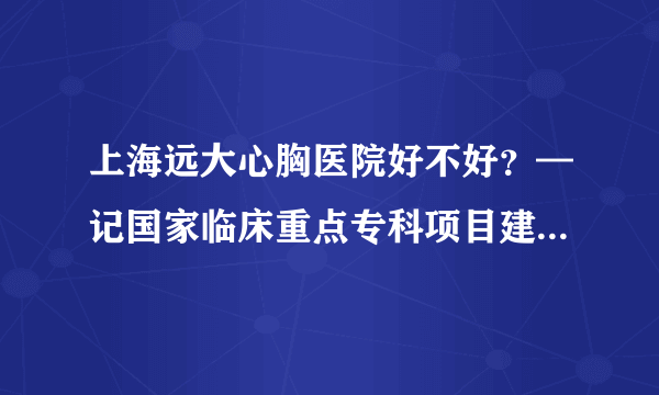 上海远大心胸医院好不好？—记国家临床重点专科项目建设单位之一