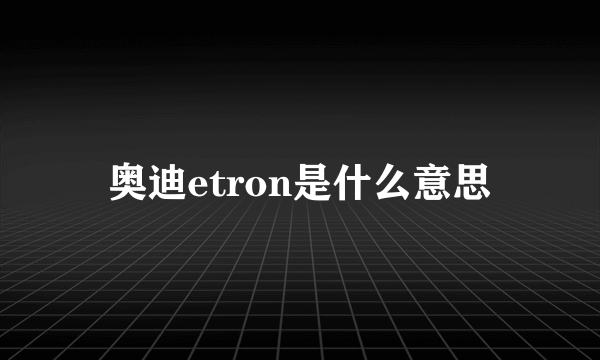 奥迪etron是什么意思