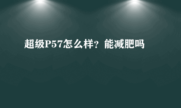 超级P57怎么样？能减肥吗