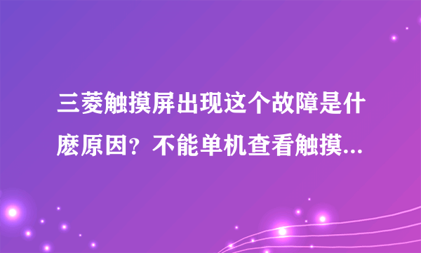 三菱触摸屏出现这个故障是什麽原因？不能单机查看触摸屏程序吗？