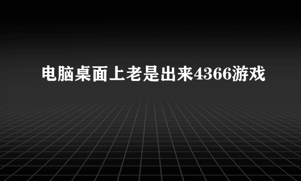 电脑桌面上老是出来4366游戏