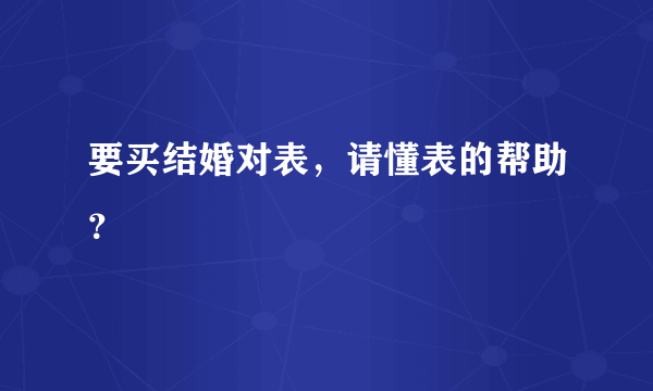 要买结婚对表，请懂表的帮助？