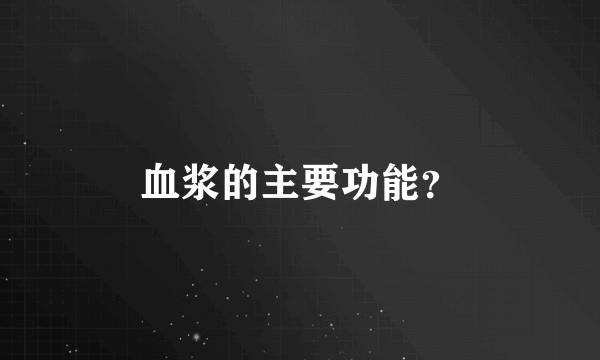 血浆的主要功能？