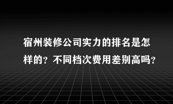 宿州装修公司实力的排名是怎样的？不同档次费用差别高吗？