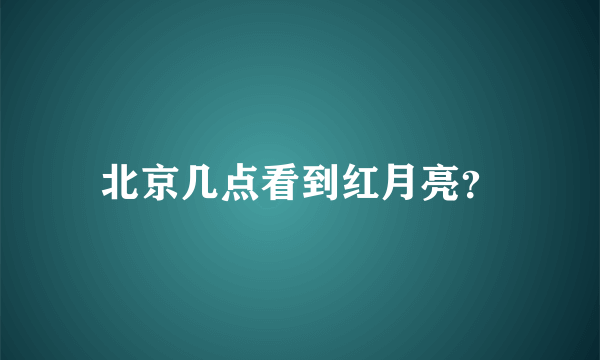 北京几点看到红月亮？