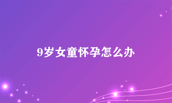 9岁女童怀孕怎么办