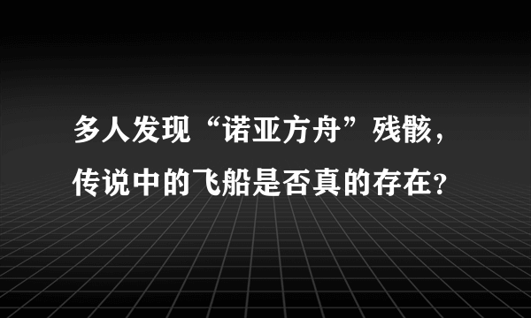 多人发现“诺亚方舟”残骸，传说中的飞船是否真的存在？