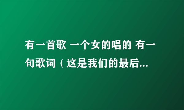 有一首歌 一个女的唱的 有一句歌词（这是我们的最后一次）知道请回答 谢谢