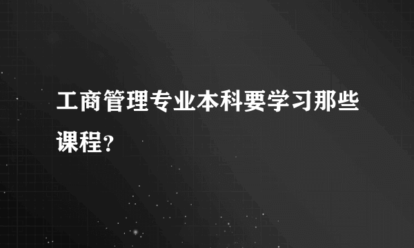 工商管理专业本科要学习那些课程？