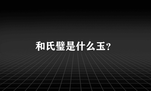 和氏璧是什么玉？