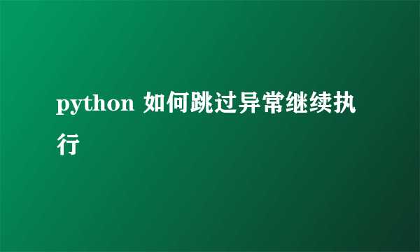 python 如何跳过异常继续执行