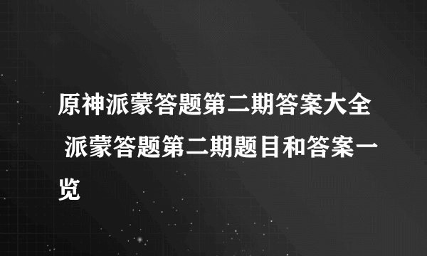 原神派蒙答题第二期答案大全 派蒙答题第二期题目和答案一览