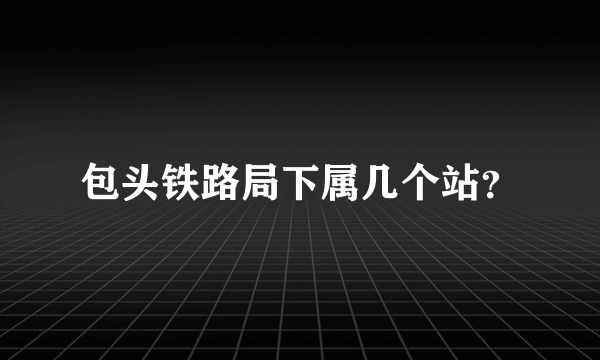 包头铁路局下属几个站？