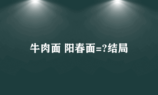 牛肉面 阳春面=?结局