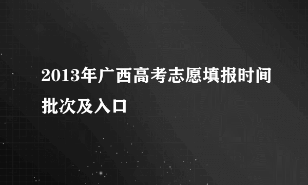 2013年广西高考志愿填报时间批次及入口