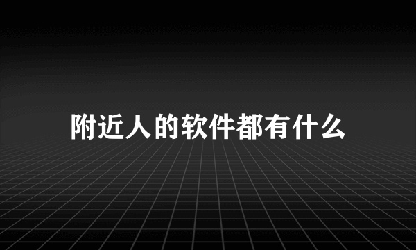 附近人的软件都有什么