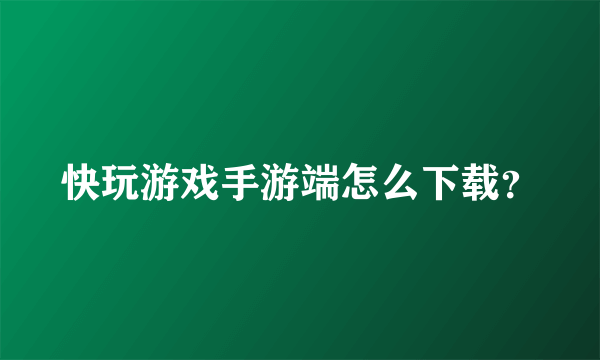 快玩游戏手游端怎么下载？