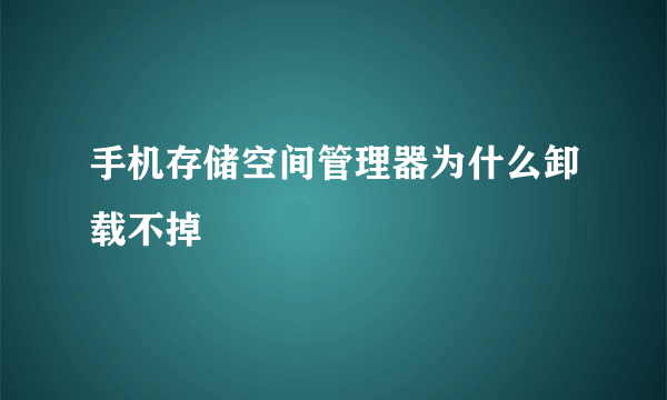 手机存储空间管理器为什么卸载不掉