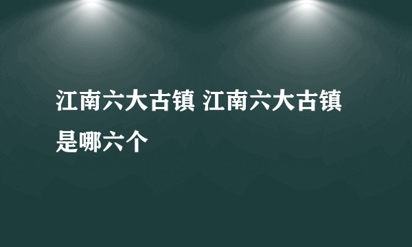 江南六大古镇 江南六大古镇是哪六个