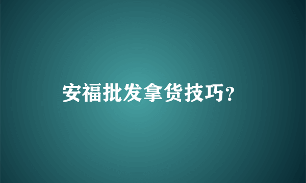 安福批发拿货技巧？