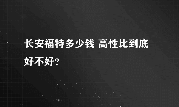 长安福特多少钱 高性比到底好不好？