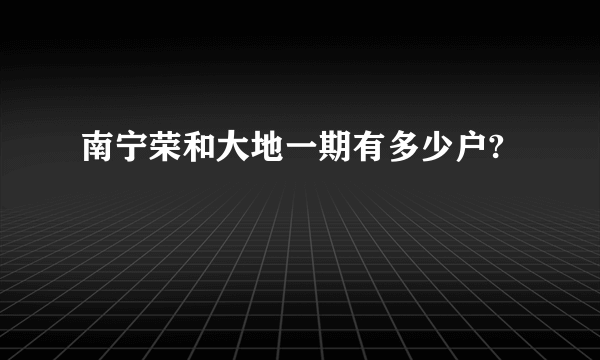 南宁荣和大地一期有多少户?