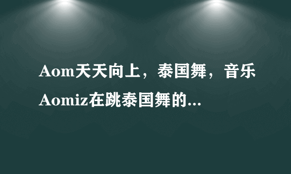 Aom天天向上，泰国舞，音乐Aomiz在跳泰国舞的时候播放的歌曲叫什么？