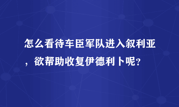 怎么看待车臣军队进入叙利亚，欲帮助收复伊德利卜呢？