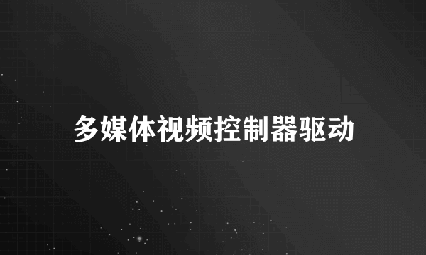 多媒体视频控制器驱动