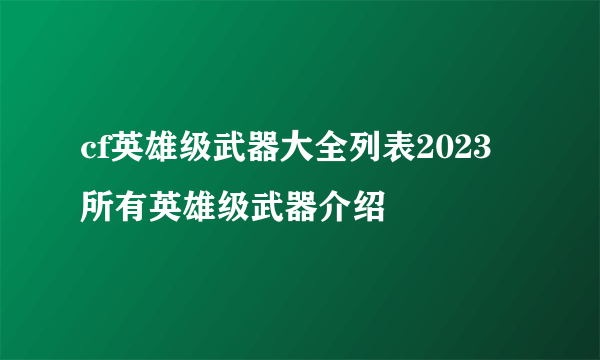 cf英雄级武器大全列表2023 所有英雄级武器介绍