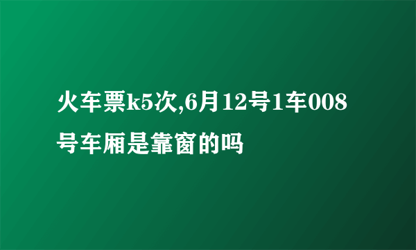 火车票k5次,6月12号1车008号车厢是靠窗的吗