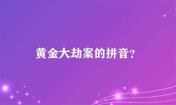 黄金大劫案的拼音？