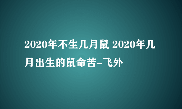 2020年不生几月鼠 2020年几月出生的鼠命苦-飞外