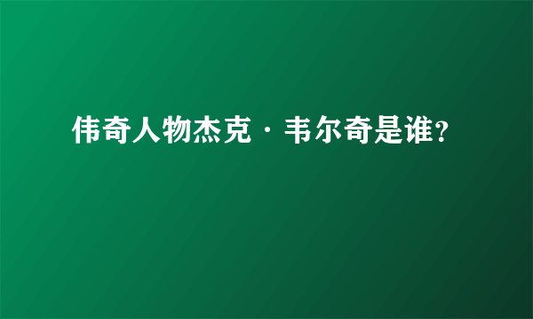 伟奇人物杰克·韦尔奇是谁？