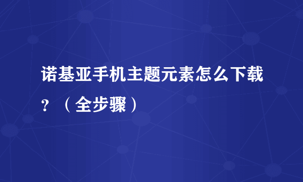 诺基亚手机主题元素怎么下载？（全步骤）