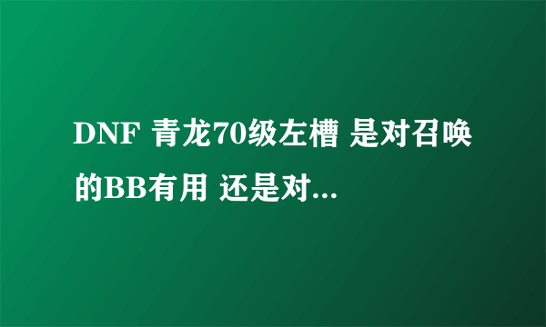 DNF 青龙70级左槽 是对召唤的BB有用 还是对召唤师？我的应该是精灵流 如果我带青龙左槽 有用吗？、